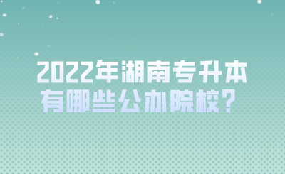 2022年湖南專升本有哪些公辦院校？.png