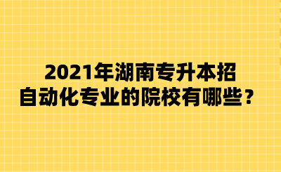 2021年湖南專升本招自動(dòng)化專業(yè)的院校有哪些？.png