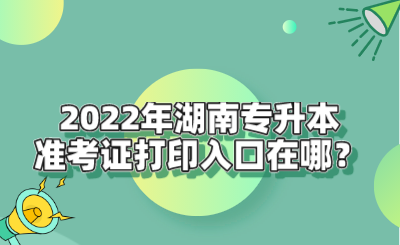 2022年湖南專升本準(zhǔn)考證打印入口在哪？.png