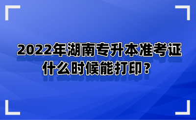 2022年湖南專升本準考證什么時候能打??？.png