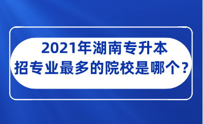 2021年湖南專升本招專業(yè)最多的院校是哪個？.png