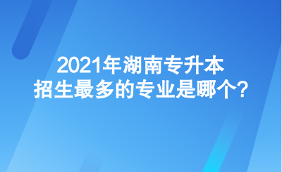 2021年湖南專升本招生最多的專業(yè)是哪個(gè)_.png