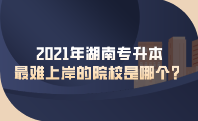 2021年湖南專升本最難上岸的院校是哪個(gè)？.png