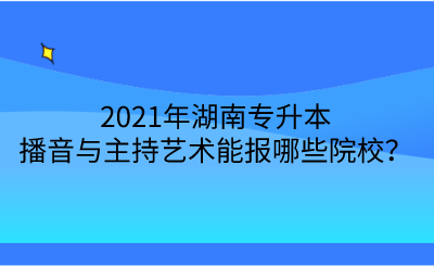 2021年湖南專升本播音與主持藝術(shù)能報(bào)哪些院校？.png