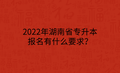 2022年湖南省專升本報名有什么要求？.png