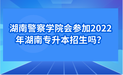 湖南警察學院會參加2022年湖南專升本招生嗎？.png