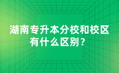 湖南專升本分校和校區(qū)有什么區(qū)別？.png