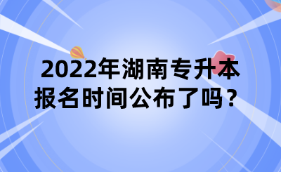 2022年湖南專升本報(bào)名時(shí)間公布了嗎？.png