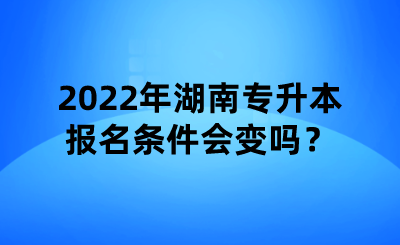 2022年湖南專升本報(bào)名條件會(huì)變嗎？.png