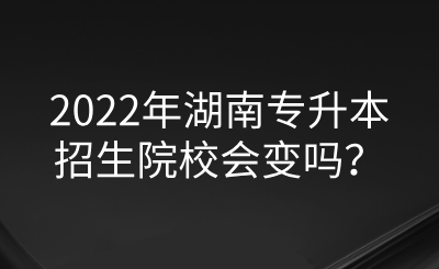 2022年湖南專(zhuān)升本招生院校會(huì)變嗎？.png