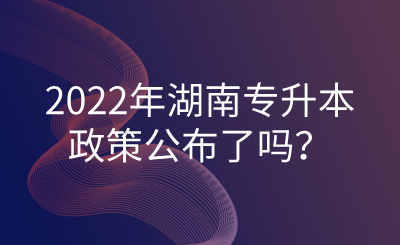 2022年湖南專升本政策公布了嗎？.png