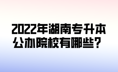 2022年湖南專升本公辦院校有哪些？.png