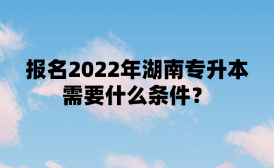 報名2022年湖南專升本需要什么條件？.png