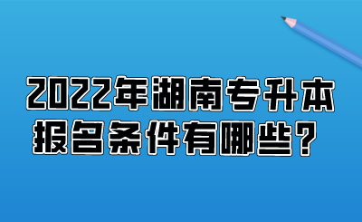 2022年湖南專升本報(bào)名條件有哪些？.png