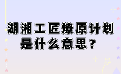 湖湘工匠燎原計(jì)劃是什么意思？.png