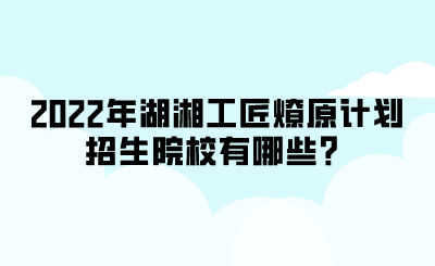 2022年湖湘工匠燎原計劃招生院校有哪些？.png