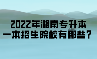 2022年湖南專升本一本招生院校有哪些？.png