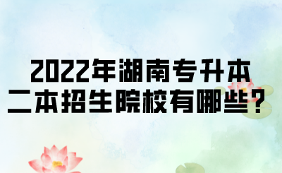 2022年湖南專升本二本招生院校有哪些？.png