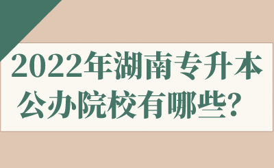 2022年湖南專升本公辦院校有哪些？.png