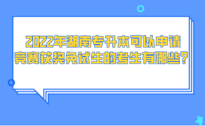 2022年湖南專升本可以申請(qǐng)競(jìng)賽獲獎(jiǎng)免試生的考生有哪些？.png