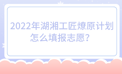 2022年湖湘工匠燎原計劃怎么填報志愿？.png