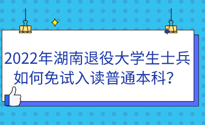 2022年湖南退役大學(xué)生士兵如何免試入讀普通本科？.png