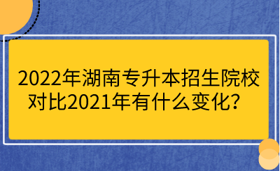 2022年湖南專升本招生院校對比2021年有什么變化？.png