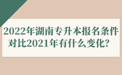 2022年湖南專升本報名條件對比2021年有什么變化？.png