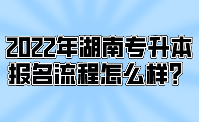 2022年湖南專(zhuān)升本報(bào)名流程怎么樣？.png