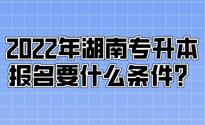 2022年湖南專升本報(bào)名要什么條件？.png