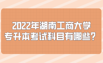 2022年湖南工商大學(xué)專升本考試科目有哪些？.png