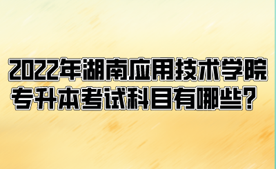 2022年湖南應(yīng)用技術(shù)學(xué)院專升本考試科目有哪些？.png