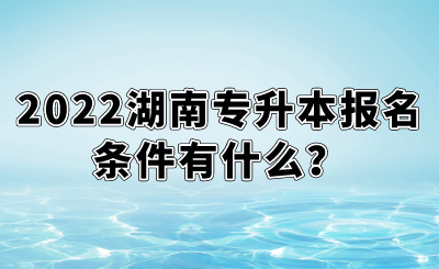 2022湖南專升本報名條件有什么？.png