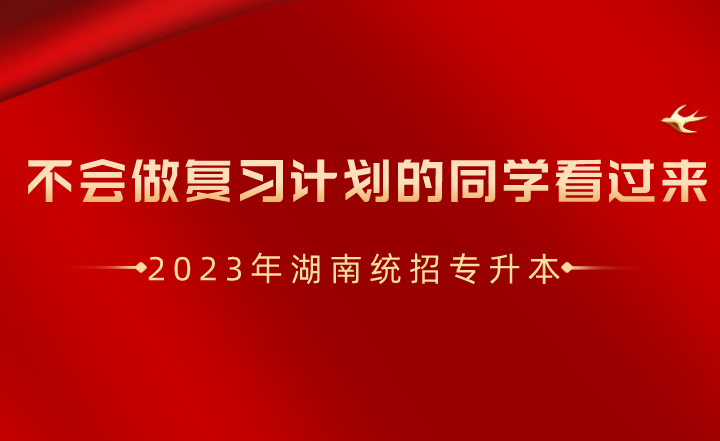 湖南統(tǒng)招專升本不會做復(fù)習(xí)計劃的同學(xué)看過來！