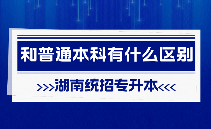 湖南統(tǒng)招專升本和普通本科有什么區(qū)別？