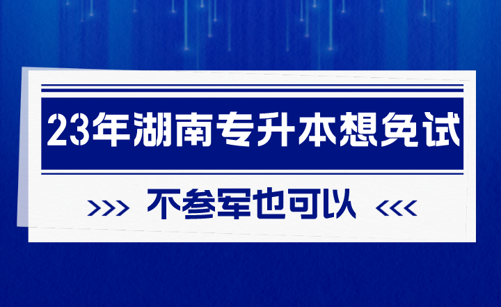 2023年湖南專升本想免試，不參軍也可以！