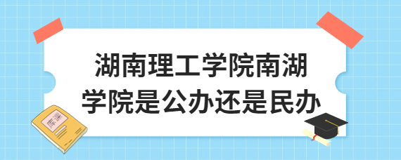 湖南理工學院南湖學院是公辦還是民辦