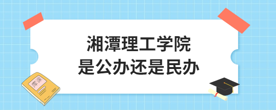 湘潭理工學(xué)院是公辦還是民辦