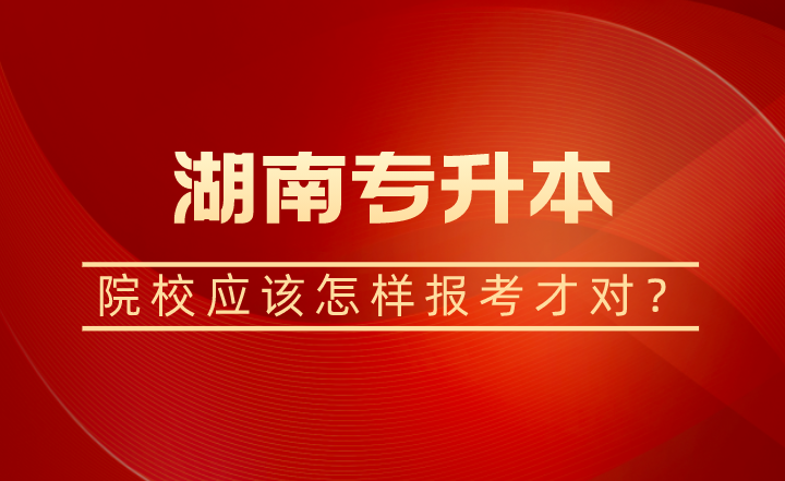 湖南專升本院校應(yīng)該怎樣報(bào)考才對(duì)？