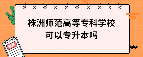 株洲師范高等?？茖W(xué)校可以專升本嗎