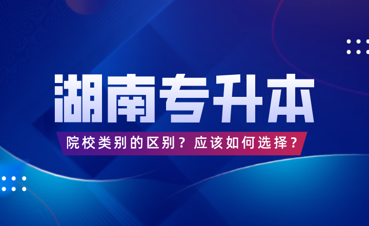 湖南專升本院校類別的區(qū)別？應該如何選擇？