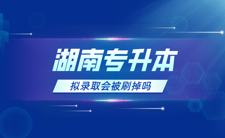 2023年湖南專升本擬錄取會被刷掉嗎？