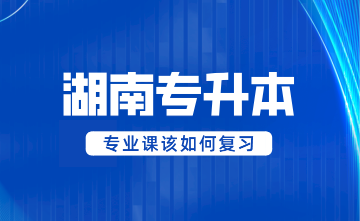 2024年湖南專升本專業(yè)課該如何復(fù)習(xí)？