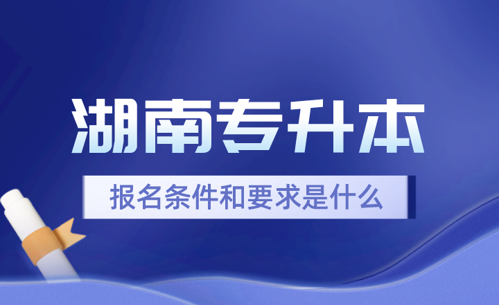 2024年湖南專升本報名條件和要求是什么？