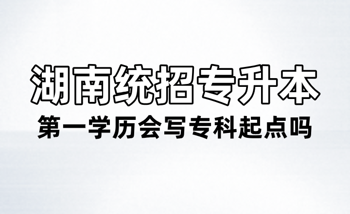 湖南統(tǒng)招專升本第一學歷會寫專科起點嗎？