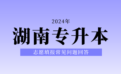 2024年湖南專升本志愿填報(bào)常見問題回答