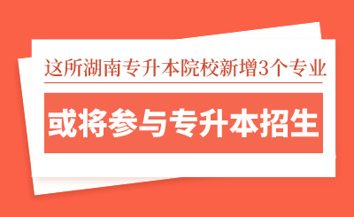 這所湖南專升本院校新增3個(gè)專業(yè)，或?qū)⑴c專升本招生