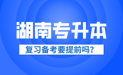 2025年湖南省專升本復習備考要提前嗎？