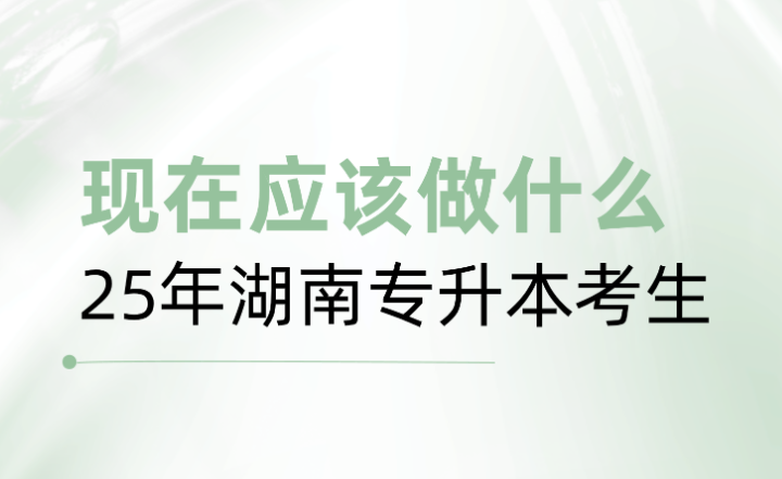 25年湖南專升本考生，現(xiàn)在應(yīng)該做什么？