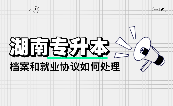 湖南專升本檔案和就業(yè)協(xié)議如何處理？